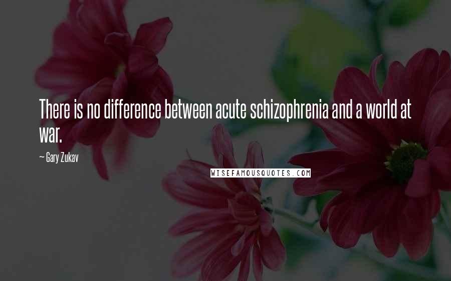 Gary Zukav Quotes: There is no difference between acute schizophrenia and a world at war.