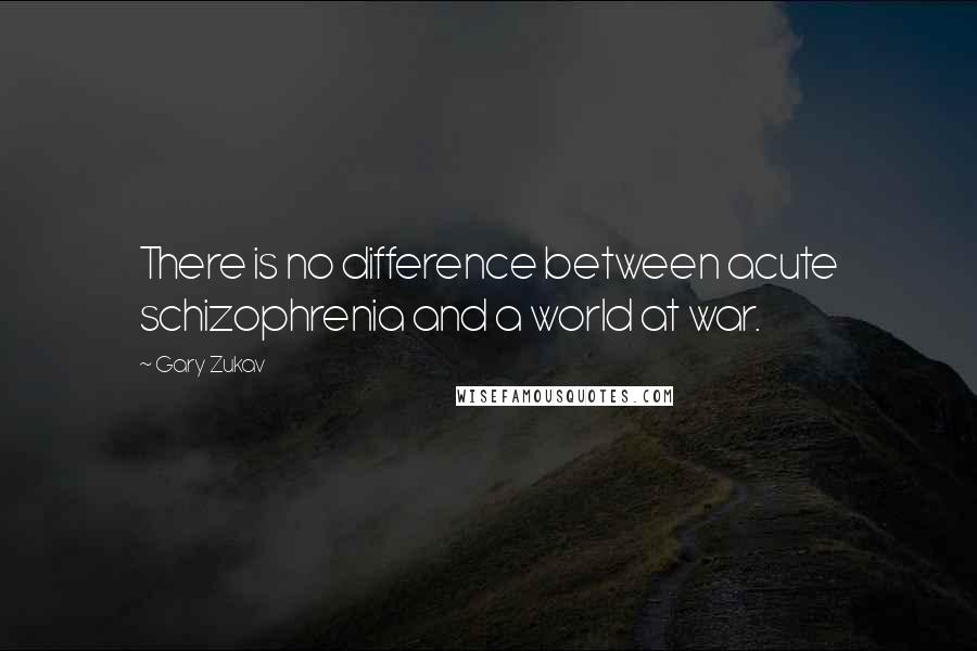 Gary Zukav Quotes: There is no difference between acute schizophrenia and a world at war.