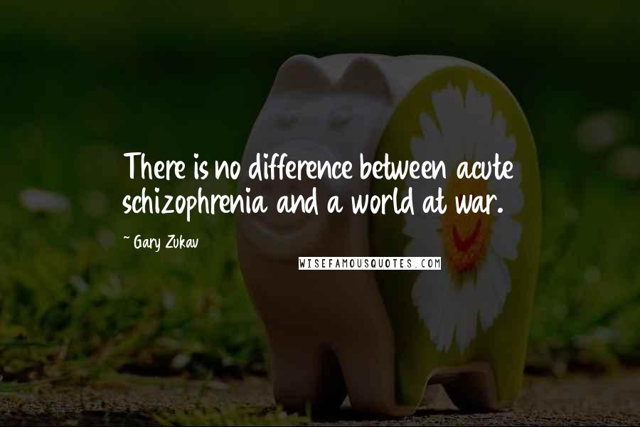 Gary Zukav Quotes: There is no difference between acute schizophrenia and a world at war.