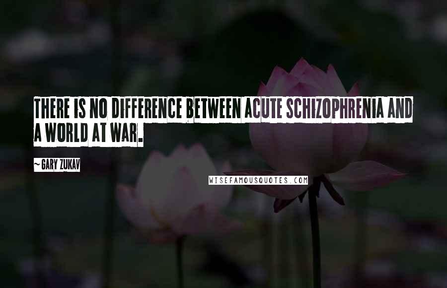 Gary Zukav Quotes: There is no difference between acute schizophrenia and a world at war.