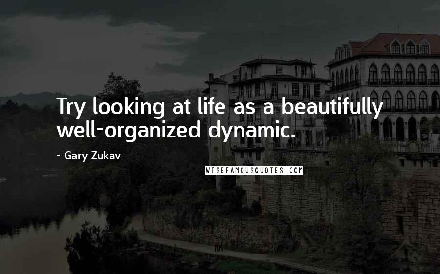 Gary Zukav Quotes: Try looking at life as a beautifully well-organized dynamic.