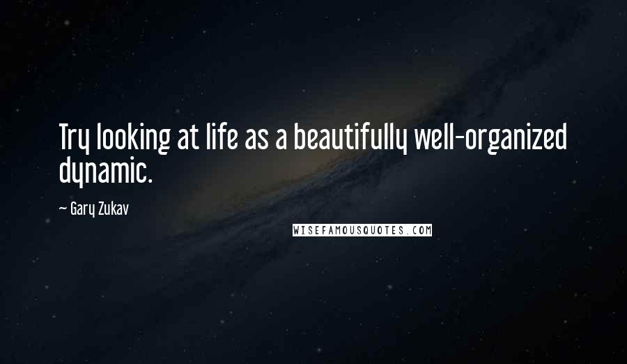Gary Zukav Quotes: Try looking at life as a beautifully well-organized dynamic.