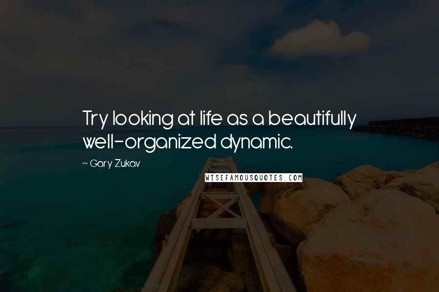 Gary Zukav Quotes: Try looking at life as a beautifully well-organized dynamic.