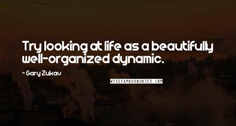 Gary Zukav Quotes: Try looking at life as a beautifully well-organized dynamic.