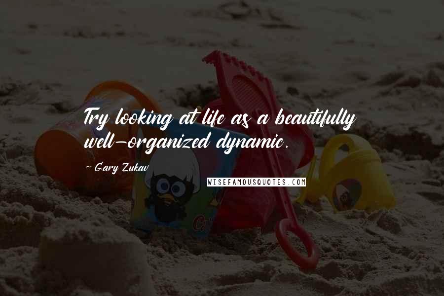 Gary Zukav Quotes: Try looking at life as a beautifully well-organized dynamic.
