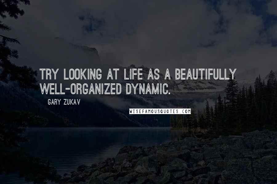 Gary Zukav Quotes: Try looking at life as a beautifully well-organized dynamic.