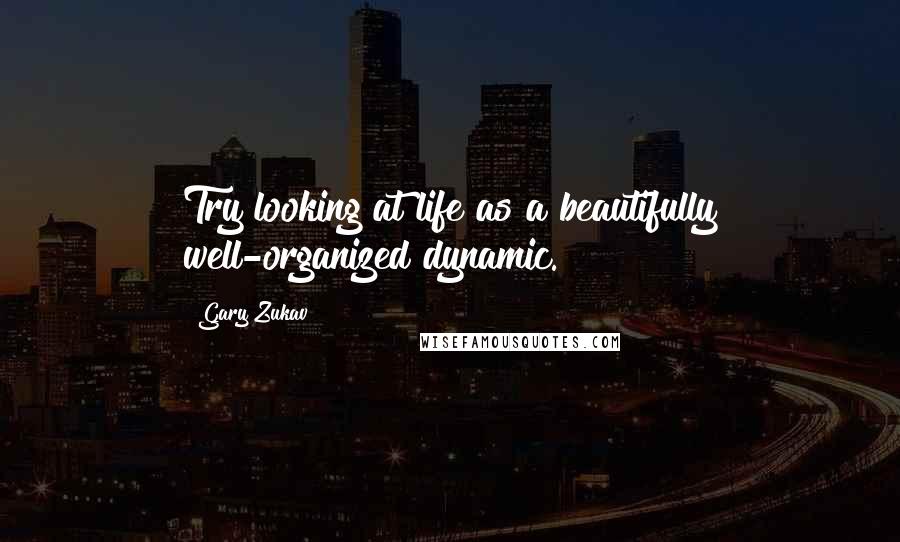 Gary Zukav Quotes: Try looking at life as a beautifully well-organized dynamic.