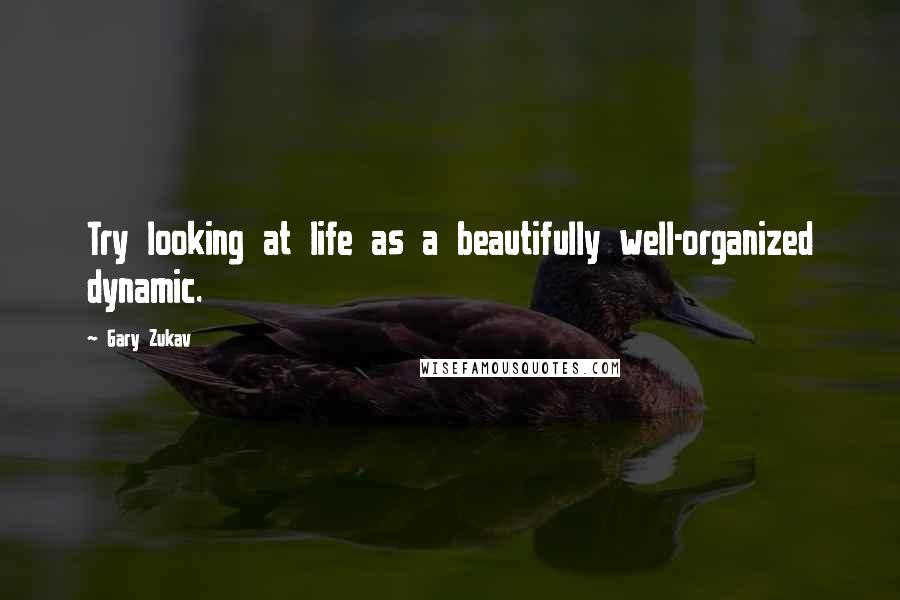 Gary Zukav Quotes: Try looking at life as a beautifully well-organized dynamic.