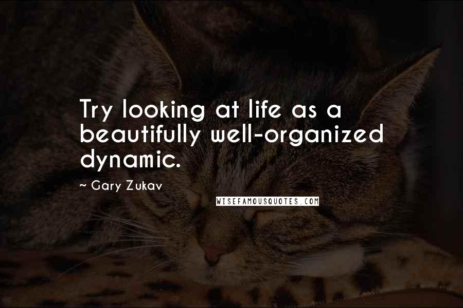 Gary Zukav Quotes: Try looking at life as a beautifully well-organized dynamic.