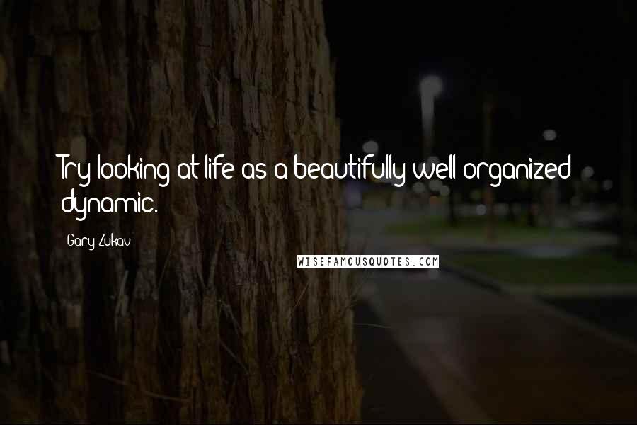 Gary Zukav Quotes: Try looking at life as a beautifully well-organized dynamic.