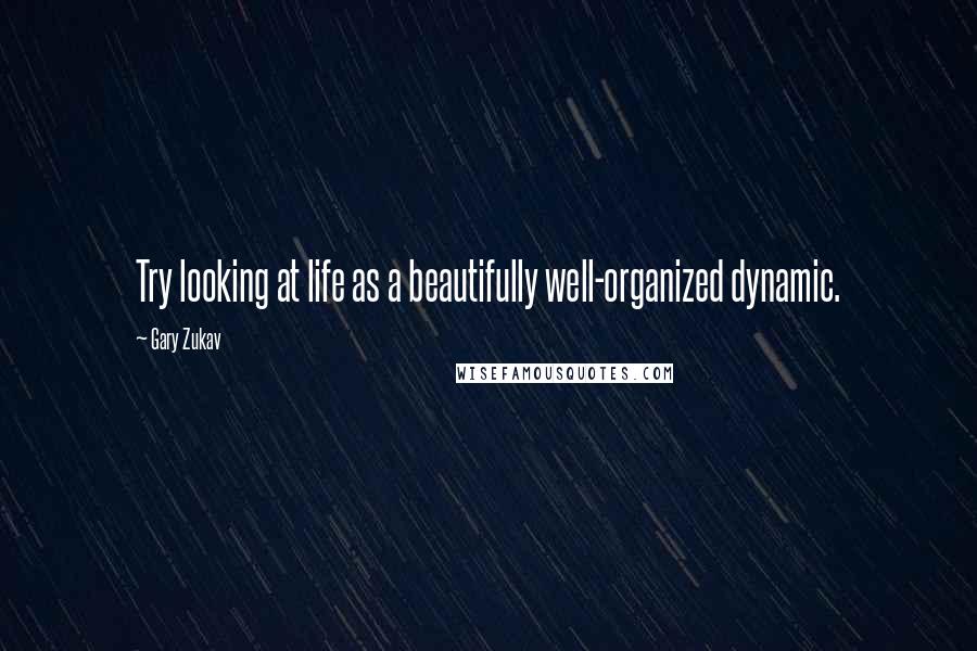 Gary Zukav Quotes: Try looking at life as a beautifully well-organized dynamic.