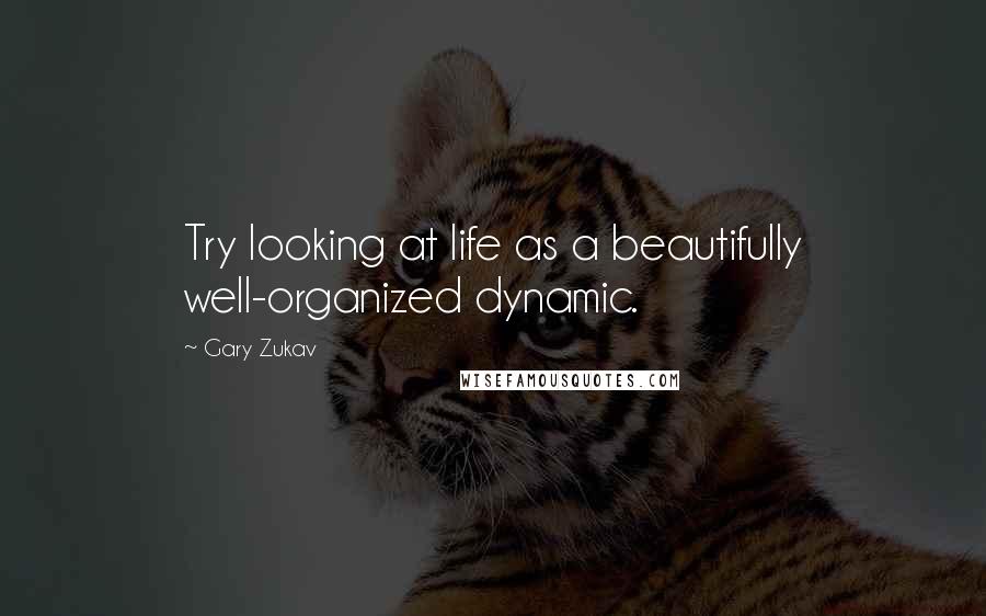 Gary Zukav Quotes: Try looking at life as a beautifully well-organized dynamic.