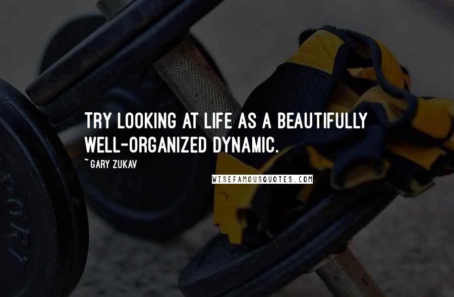 Gary Zukav Quotes: Try looking at life as a beautifully well-organized dynamic.