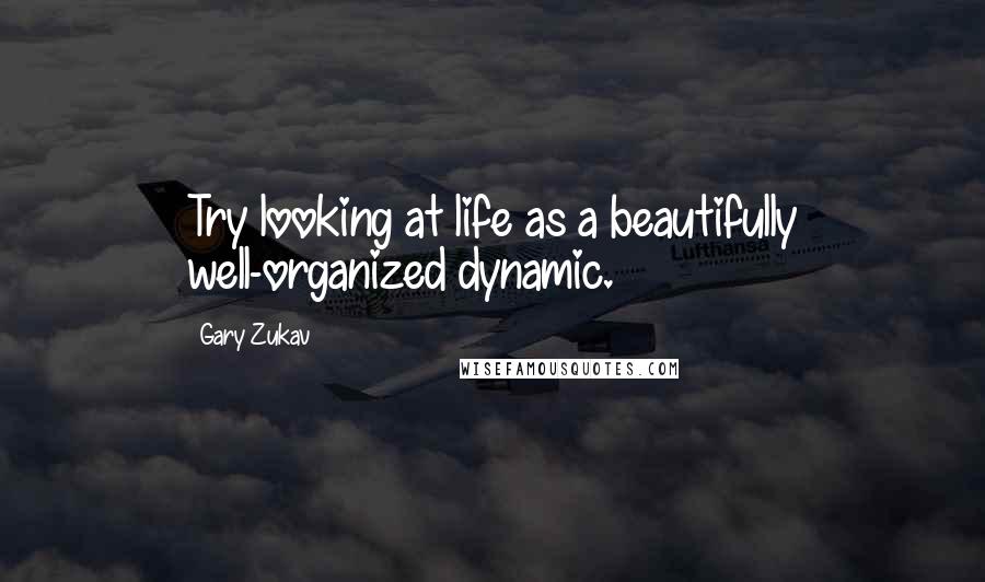 Gary Zukav Quotes: Try looking at life as a beautifully well-organized dynamic.