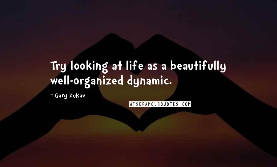 Gary Zukav Quotes: Try looking at life as a beautifully well-organized dynamic.