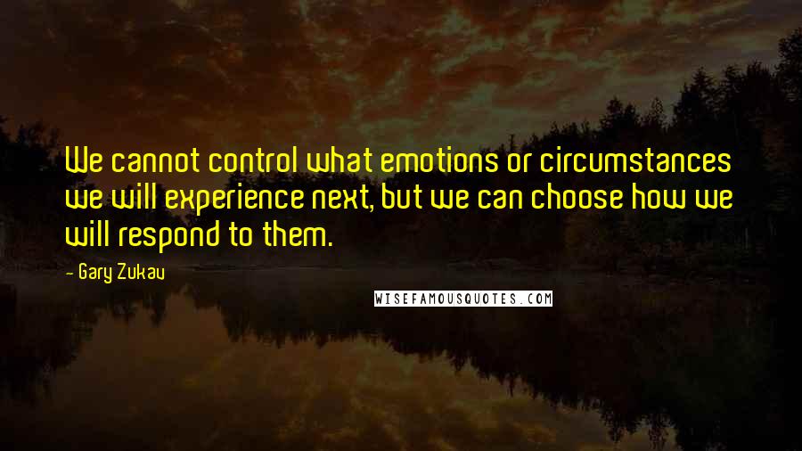 Gary Zukav Quotes: We cannot control what emotions or circumstances we will experience next, but we can choose how we will respond to them.