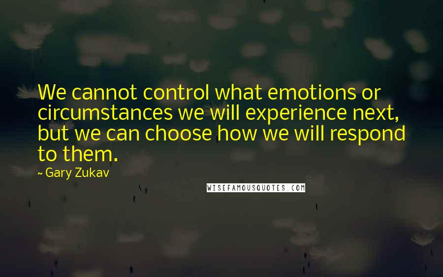 Gary Zukav Quotes: We cannot control what emotions or circumstances we will experience next, but we can choose how we will respond to them.