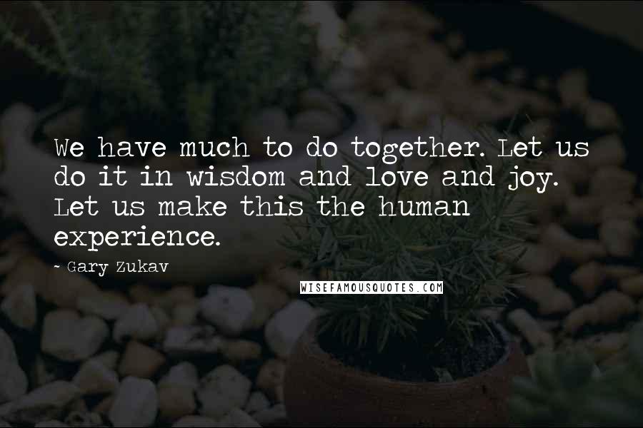 Gary Zukav Quotes: We have much to do together. Let us do it in wisdom and love and joy. Let us make this the human experience.