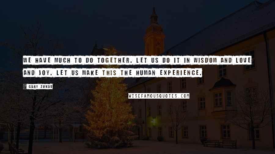 Gary Zukav Quotes: We have much to do together. Let us do it in wisdom and love and joy. Let us make this the human experience.