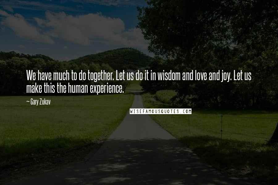 Gary Zukav Quotes: We have much to do together. Let us do it in wisdom and love and joy. Let us make this the human experience.