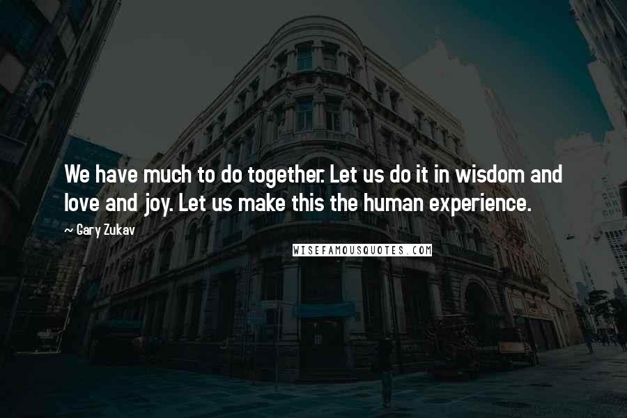 Gary Zukav Quotes: We have much to do together. Let us do it in wisdom and love and joy. Let us make this the human experience.
