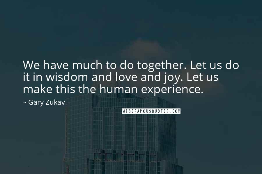 Gary Zukav Quotes: We have much to do together. Let us do it in wisdom and love and joy. Let us make this the human experience.