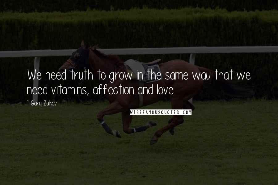 Gary Zukav Quotes: We need truth to grow in the same way that we need vitamins, affection and love.