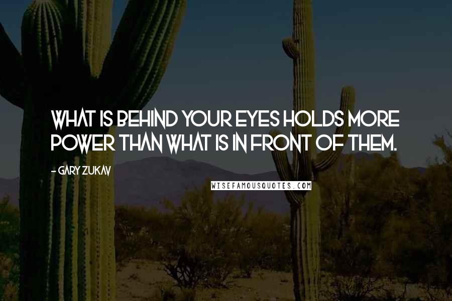 Gary Zukav Quotes: What is behind your eyes holds more power than what is in front of them.