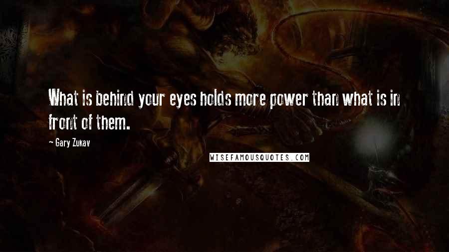 Gary Zukav Quotes: What is behind your eyes holds more power than what is in front of them.