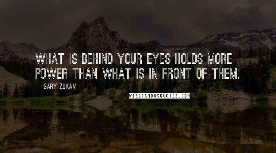 Gary Zukav Quotes: What is behind your eyes holds more power than what is in front of them.