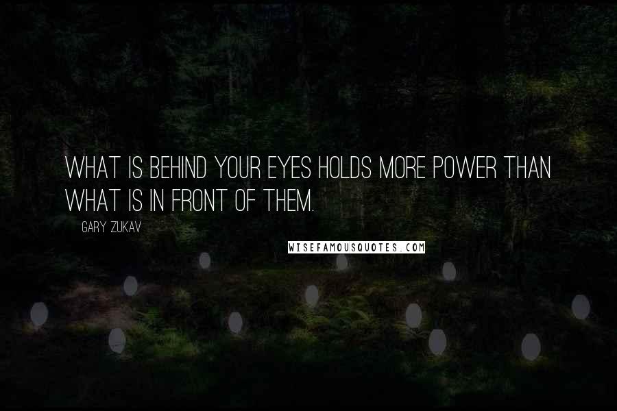 Gary Zukav Quotes: What is behind your eyes holds more power than what is in front of them.