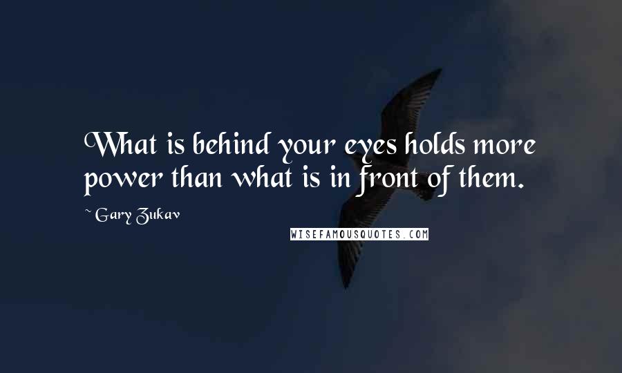 Gary Zukav Quotes: What is behind your eyes holds more power than what is in front of them.