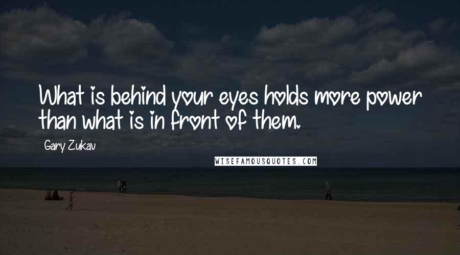 Gary Zukav Quotes: What is behind your eyes holds more power than what is in front of them.