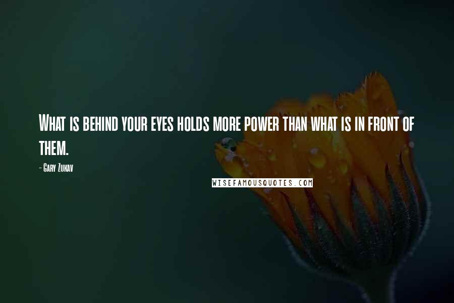 Gary Zukav Quotes: What is behind your eyes holds more power than what is in front of them.