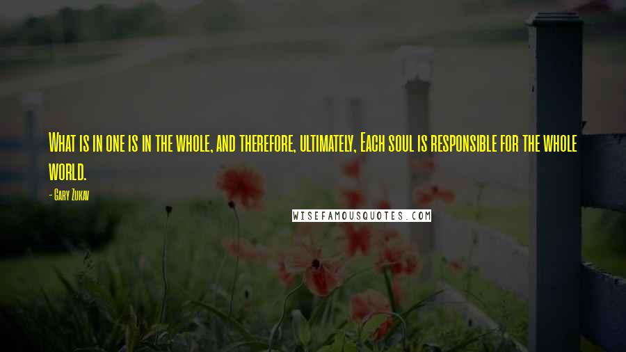 Gary Zukav Quotes: What is in one is in the whole, and therefore, ultimately, Each soul is responsible for the whole world.