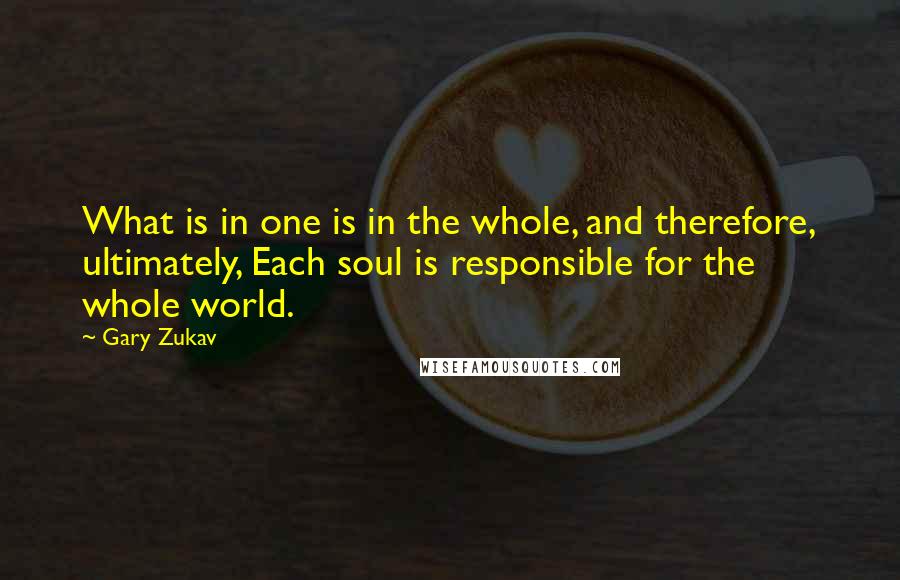Gary Zukav Quotes: What is in one is in the whole, and therefore, ultimately, Each soul is responsible for the whole world.