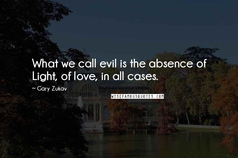 Gary Zukav Quotes: What we call evil is the absence of Light, of love, in all cases.