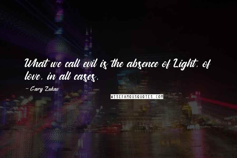 Gary Zukav Quotes: What we call evil is the absence of Light, of love, in all cases.