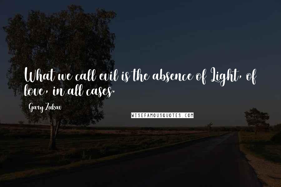 Gary Zukav Quotes: What we call evil is the absence of Light, of love, in all cases.