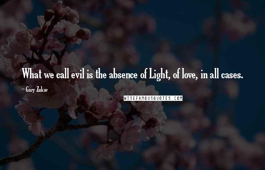 Gary Zukav Quotes: What we call evil is the absence of Light, of love, in all cases.