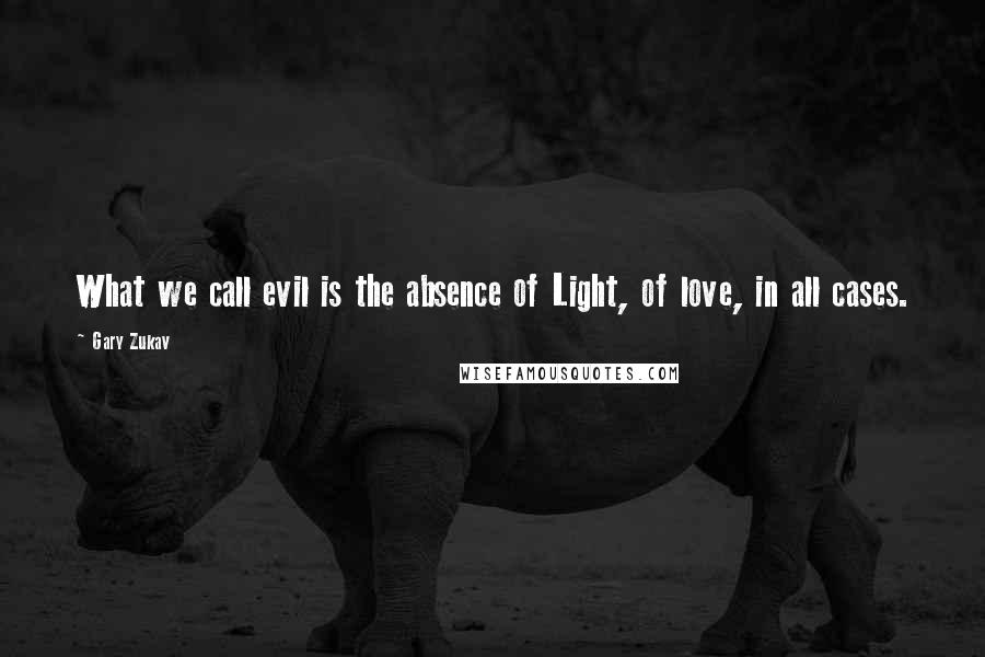 Gary Zukav Quotes: What we call evil is the absence of Light, of love, in all cases.