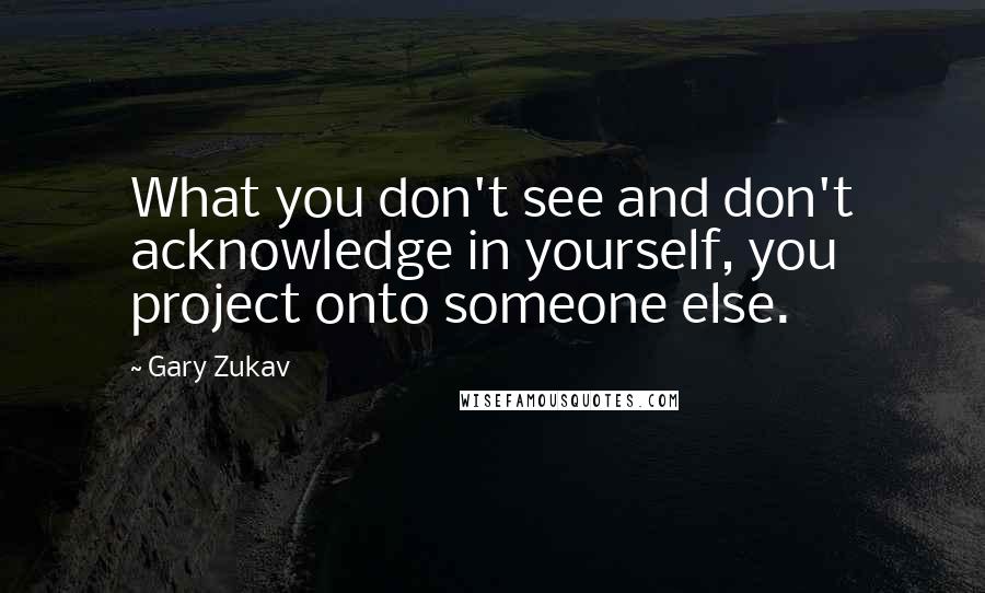 Gary Zukav Quotes: What you don't see and don't acknowledge in yourself, you project onto someone else.