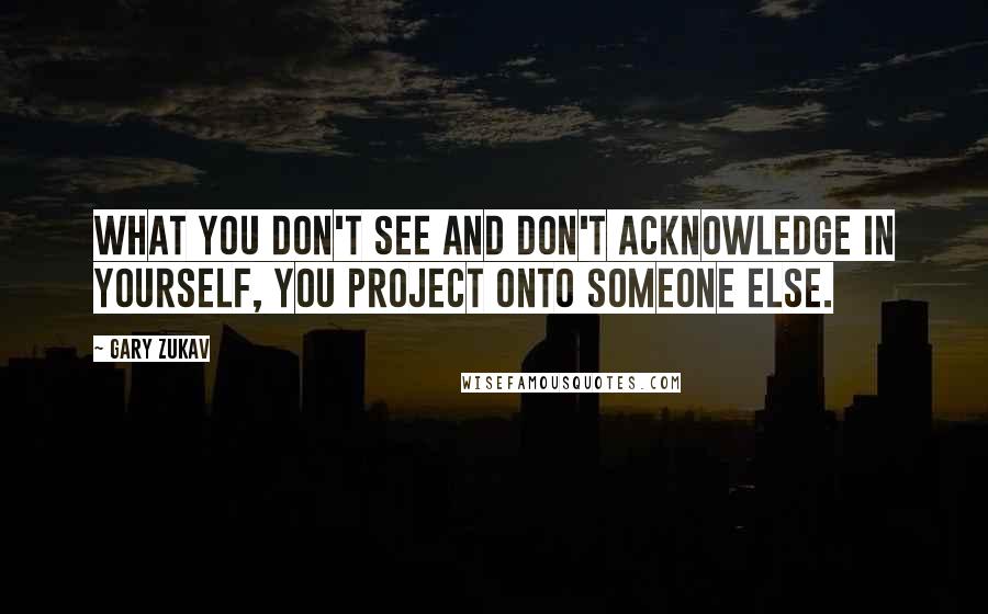 Gary Zukav Quotes: What you don't see and don't acknowledge in yourself, you project onto someone else.