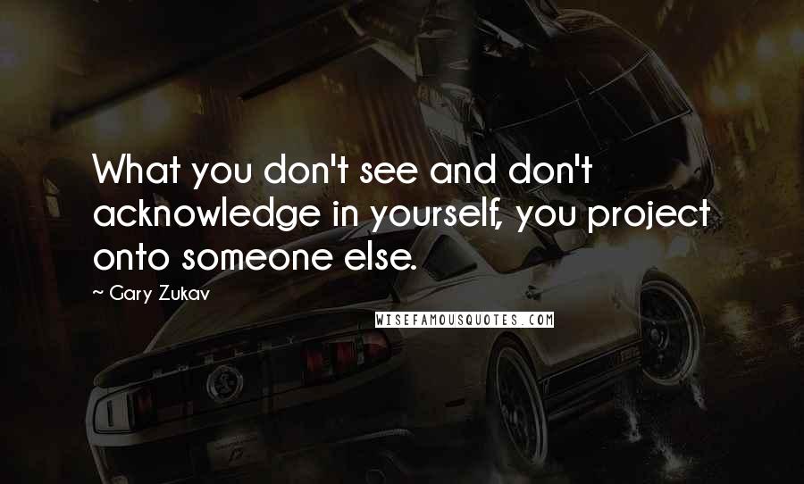 Gary Zukav Quotes: What you don't see and don't acknowledge in yourself, you project onto someone else.