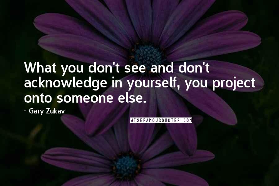 Gary Zukav Quotes: What you don't see and don't acknowledge in yourself, you project onto someone else.