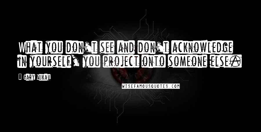 Gary Zukav Quotes: What you don't see and don't acknowledge in yourself, you project onto someone else.