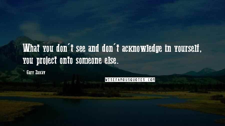 Gary Zukav Quotes: What you don't see and don't acknowledge in yourself, you project onto someone else.