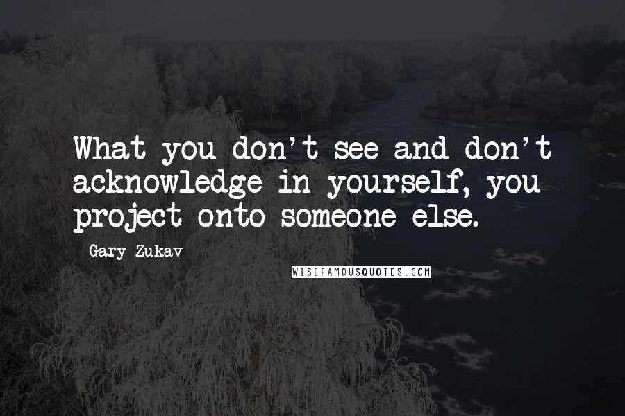 Gary Zukav Quotes: What you don't see and don't acknowledge in yourself, you project onto someone else.