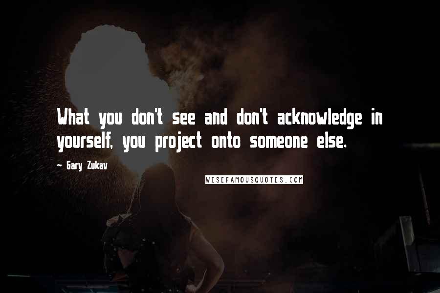 Gary Zukav Quotes: What you don't see and don't acknowledge in yourself, you project onto someone else.