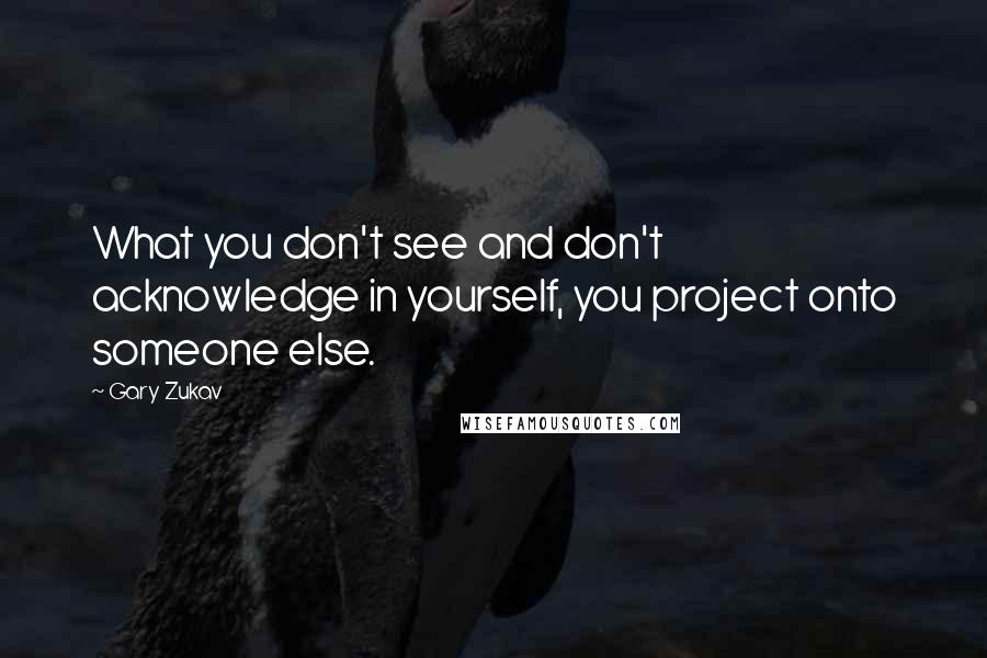 Gary Zukav Quotes: What you don't see and don't acknowledge in yourself, you project onto someone else.